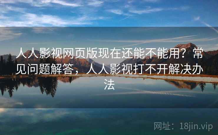 人人影视网页版现在还能不能用？常见问题解答，人人影视打不开解决办法