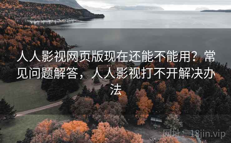 人人影视网页版现在还能不能用？常见问题解答，人人影视打不开解决办法