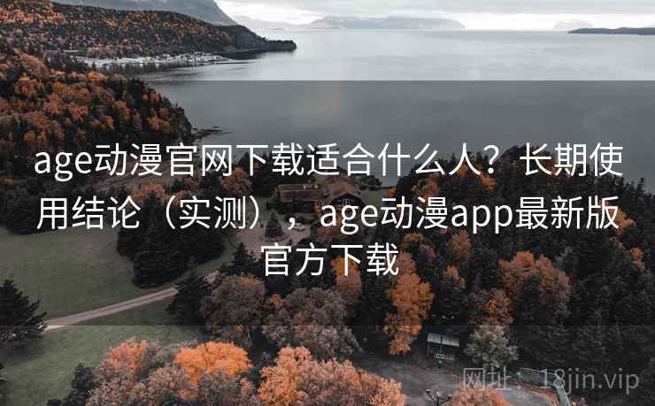 age动漫官网下载适合什么人？长期使用结论（实测），age动漫app最新版官方下载