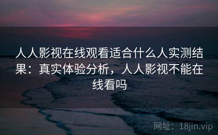 人人影视在线观看适合什么人实测结果:真实体验分析,人人影视不能在线看吗 人人影视在线观看适合什么人实测结果:真实体验分析,人人影视不能在线看吗
