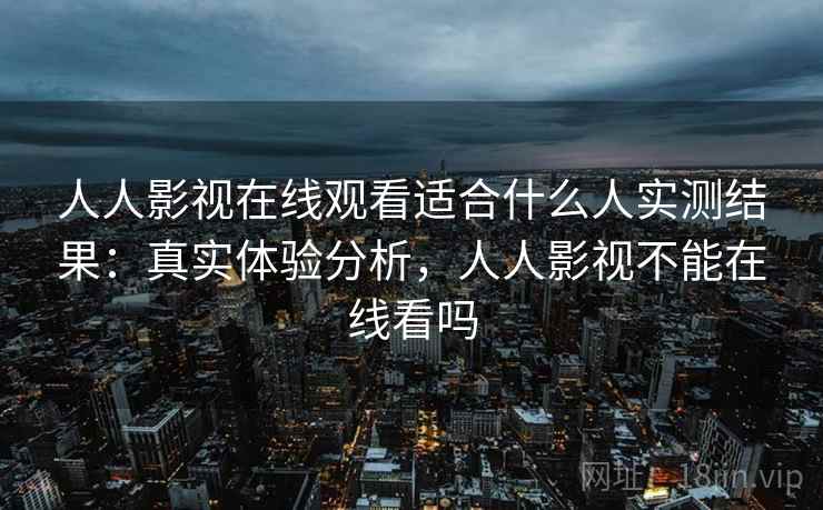 人人影视在线观看适合什么人实测结果:真实体验分析,人人影视不能在线看吗 人人影视在线观看适合什么人实测结果:真实体验分析,人人影视不能在线看吗
