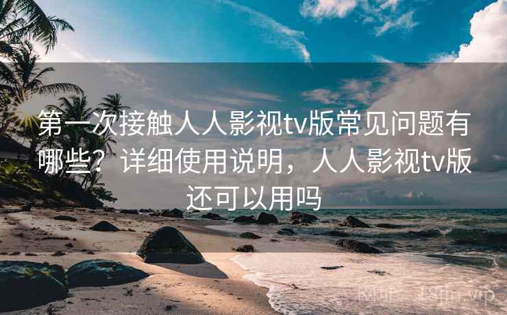 第一次接触人人影视tv版常见问题有哪些?详细使用说明,人人影视tv版还可以用吗 第一次接触人人影视tv版常见问题有哪些?详细使用说明,人人影视tv版还可以用吗
