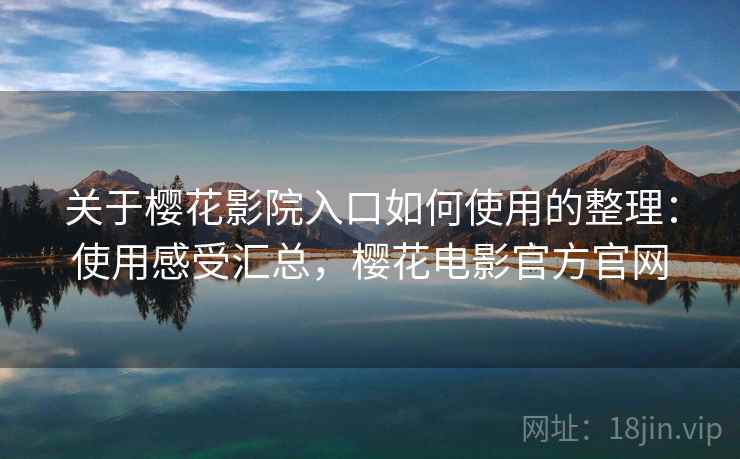 关于樱花影院入口如何使用的整理:使用感受汇总,樱花电影官方官网 关于樱花影院入口如何使用的整理:使用感受汇总,樱花电影官方官网