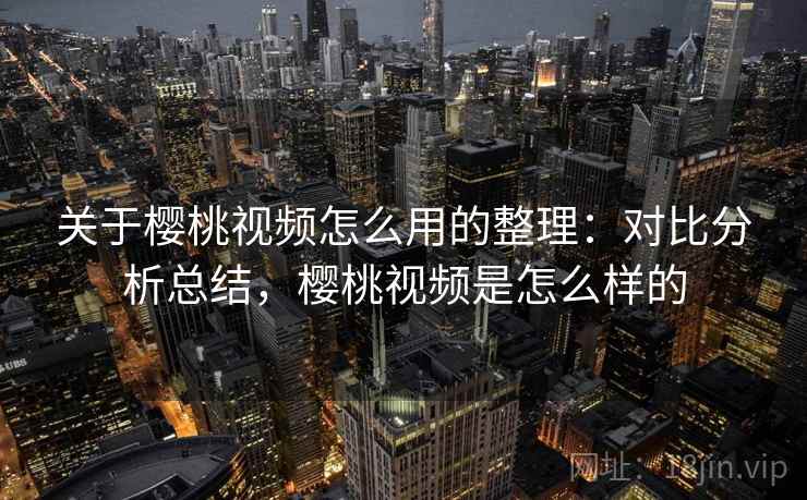 关于樱桃视频怎么用的整理:对比分析总结,樱桃视频是怎么样的 关于樱桃视频怎么用的整理:对比分析总结,樱桃视频是怎么样的