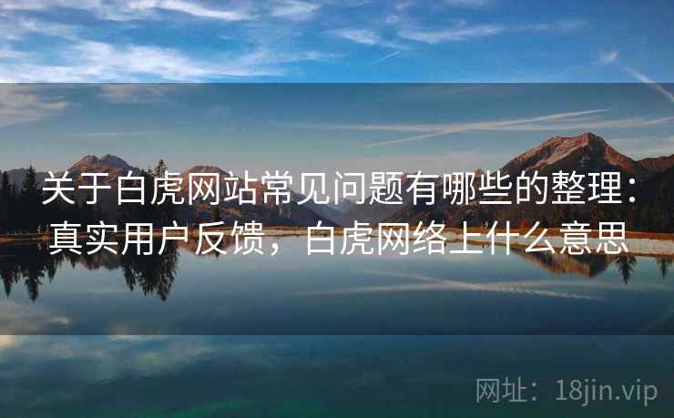 关于白虎网站常见问题有哪些的整理：真实用户反馈，白虎网络上什么意思