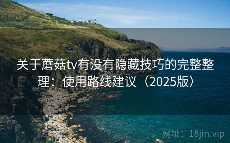 关于蘑菇tv有没有隐藏技巧的完整整理:使用路线建议(2025版) 关于蘑菇tv有没有隐藏技巧的完整整理:使用路线建议(2025版)