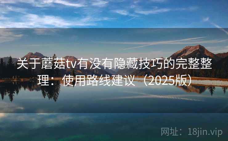 关于蘑菇tv有没有隐藏技巧的完整整理:使用路线建议(2025版) 关于蘑菇tv有没有隐藏技巧的完整整理:使用路线建议(2025版)