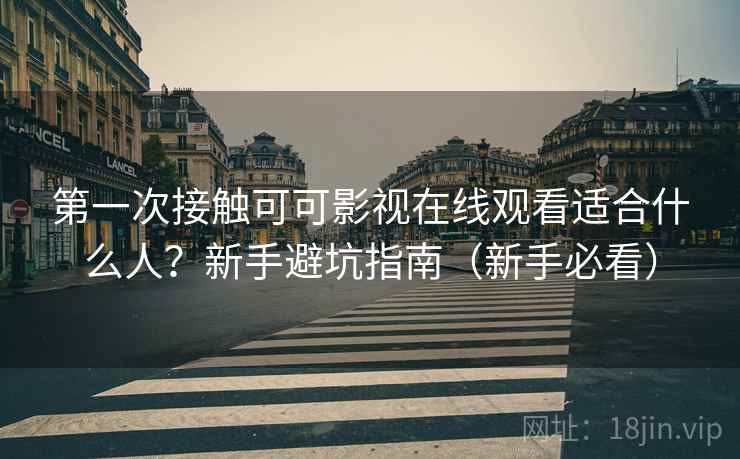第一次接触可可影视在线观看适合什么人？新手避坑指南（新手必看）