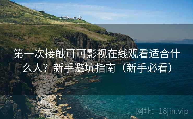第一次接触可可影视在线观看适合什么人？新手避坑指南（新手必看）