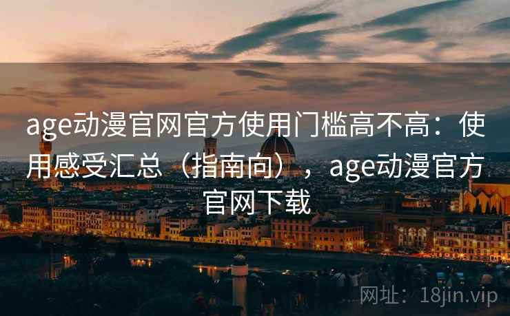 age动漫官网官方使用门槛高不高:使用感受汇总(指南向),age动漫官方官网下载 age动漫官网官方使用门槛高不高:使用感受汇总(指南向),age动漫官方官网下载