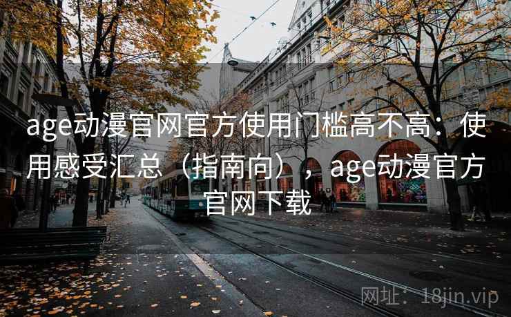 age动漫官网官方使用门槛高不高:使用感受汇总(指南向),age动漫官方官网下载 age动漫官网官方使用门槛高不高:使用感受汇总(指南向),age动漫官方官网下载