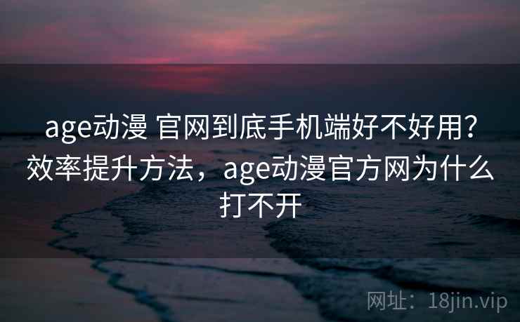 age动漫 官网到底手机端好不好用？效率提升方法，age动漫官方网为什么打不开