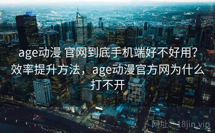 age动漫 官网到底手机端好不好用？效率提升方法，age动漫官方网为什么打不开