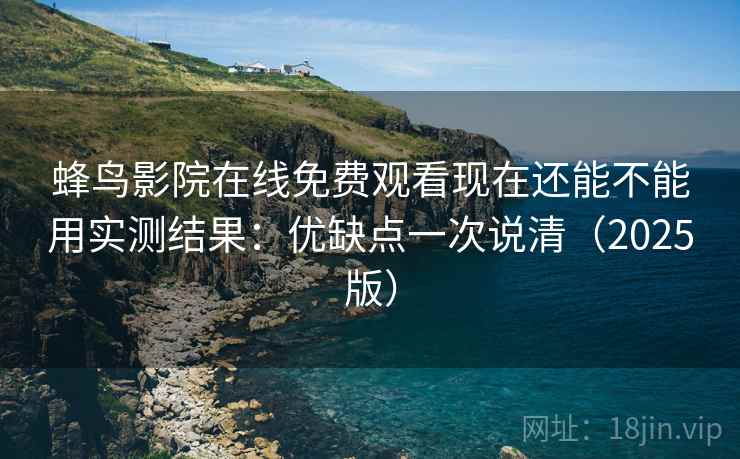 蜂鸟影院在线免费观看现在还能不能用实测结果：优缺点一次说清（2025版）