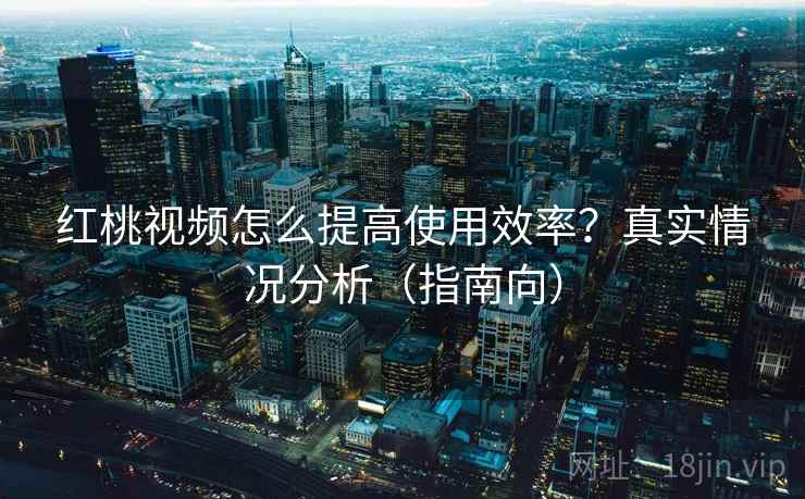 红桃视频怎么提高使用效率?真实情况分析(指南向) 红桃视频怎么提高使用效率?真实情况分析(指南向)