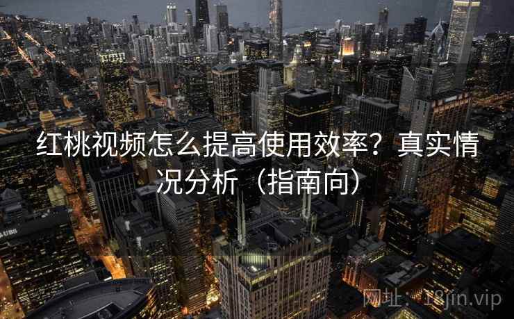 红桃视频怎么提高使用效率?真实情况分析(指南向) 红桃视频怎么提高使用效率?真实情况分析(指南向)