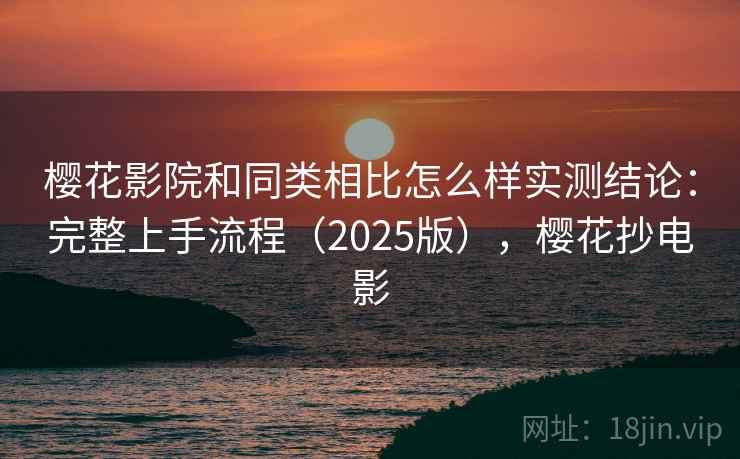 樱花影院和同类相比怎么样实测结论:完整上手流程(2025版),樱花抄电影 樱花影院和同类相比怎么样实测结论:完整上手流程(2025版),樱花抄电影