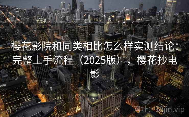 樱花影院和同类相比怎么样实测结论:完整上手流程(2025版),樱花抄电影 樱花影院和同类相比怎么样实测结论:完整上手流程(2025版),樱花抄电影