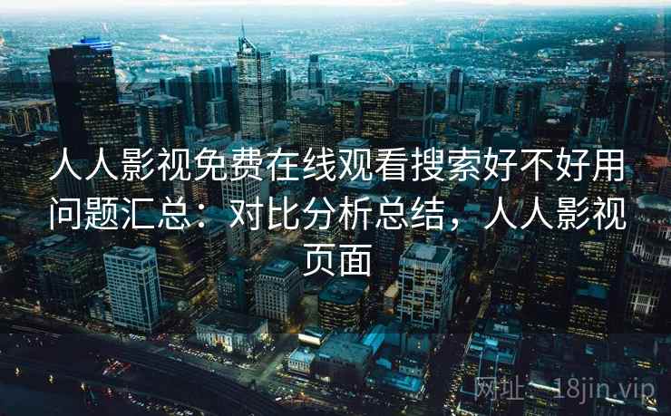 人人影视免费在线观看搜索好不好用问题汇总:对比分析总结,人人影视页面 人人影视免费在线观看搜索好不好用问题汇总:对比分析总结,人人影视页面