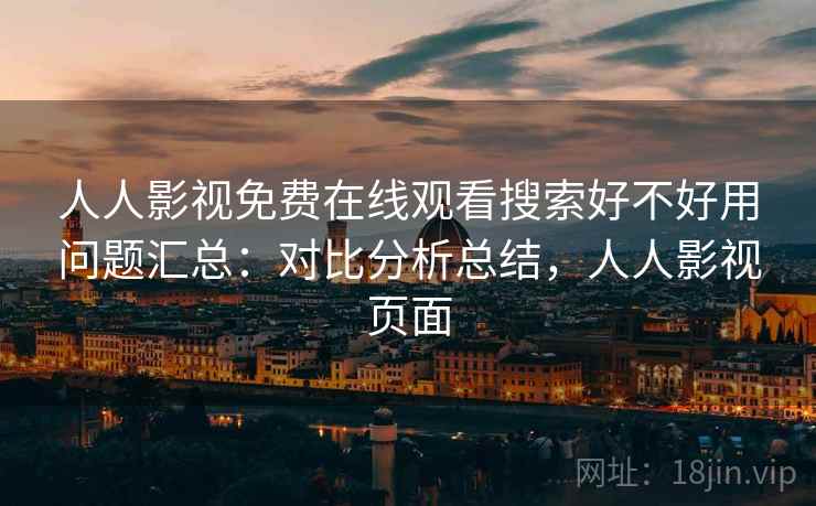 人人影视免费在线观看搜索好不好用问题汇总:对比分析总结,人人影视页面 人人影视免费在线观看搜索好不好用问题汇总:对比分析总结,人人影视页面