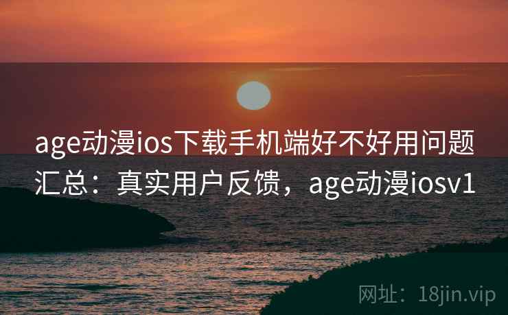 age动漫ios下载手机端好不好用问题汇总：真实用户反馈，age动漫iosv1