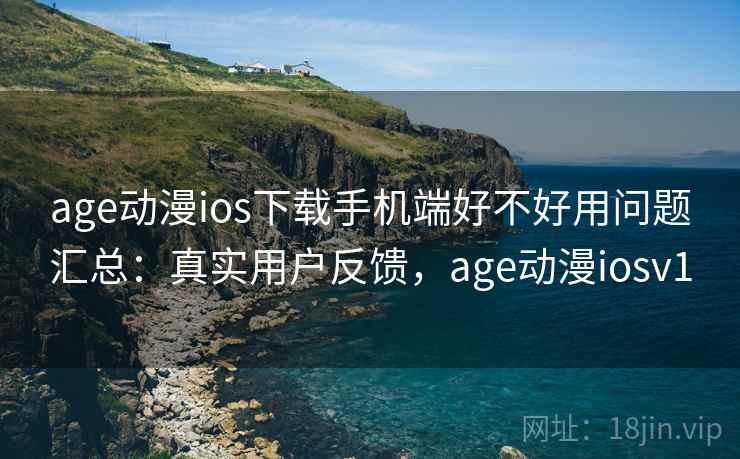 age动漫ios下载手机端好不好用问题汇总：真实用户反馈，age动漫iosv1