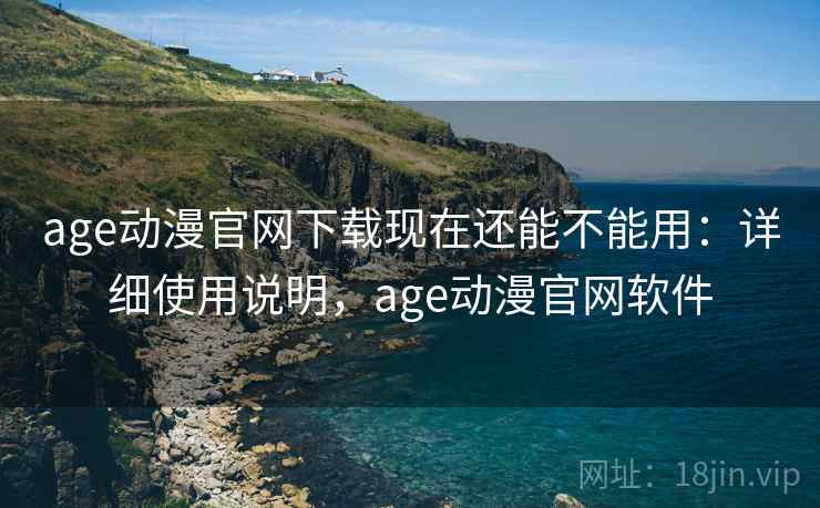 age动漫官网下载现在还能不能用：详细使用说明，age动漫官网软件