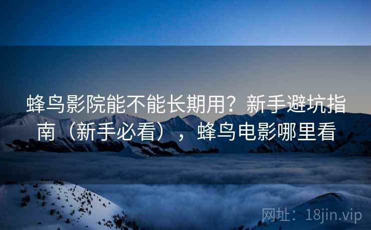 蜂鸟影院能不能长期用？新手避坑指南（新手必看），蜂鸟电影哪里看