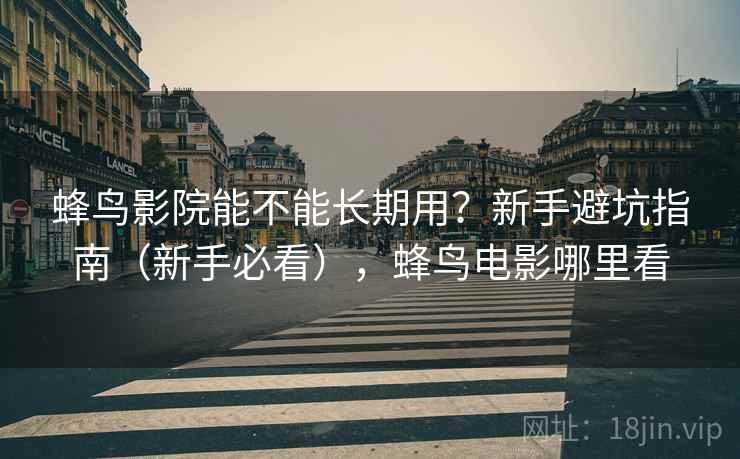 蜂鸟影院能不能长期用？新手避坑指南（新手必看），蜂鸟电影哪里看