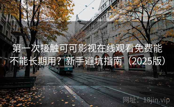 第一次接触可可影视在线观看免费能不能长期用？新手避坑指南（2025版）