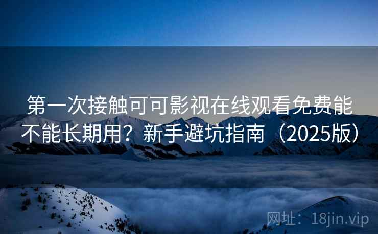 第一次接触可可影视在线观看免费能不能长期用？新手避坑指南（2025版）