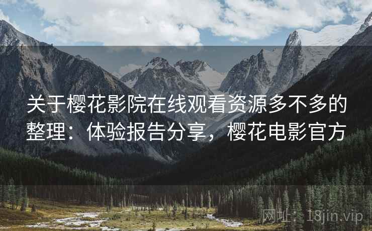 关于樱花影院在线观看资源多不多的整理：体验报告分享，樱花电影官方