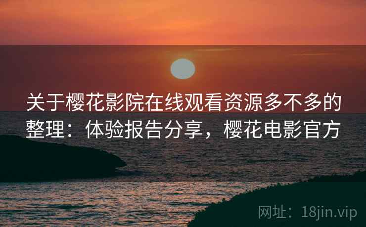 关于樱花影院在线观看资源多不多的整理：体验报告分享，樱花电影官方