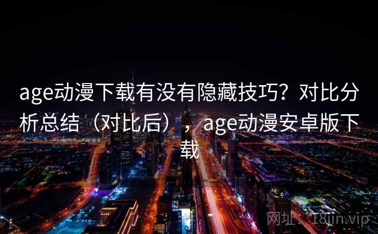 age动漫下载有没有隐藏技巧？对比分析总结（对比后），age动漫安卓版下载