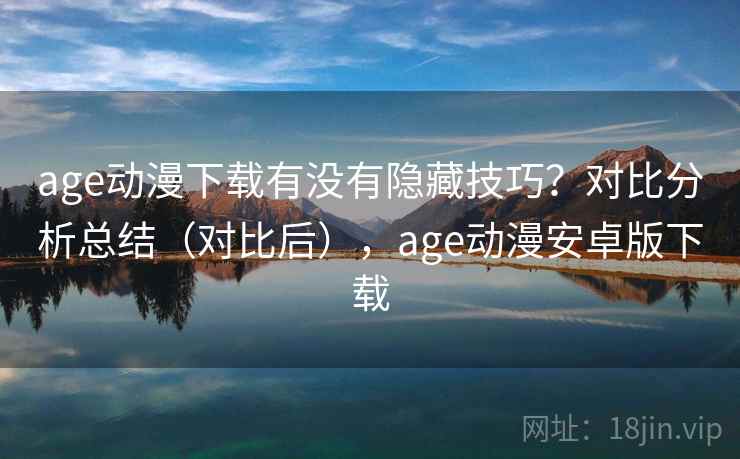 age动漫下载有没有隐藏技巧？对比分析总结（对比后），age动漫安卓版下载