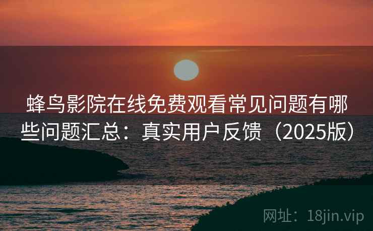 蜂鸟影院在线免费观看常见问题有哪些问题汇总：真实用户反馈（2025版）