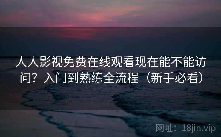 人人影视免费在线观看现在能不能访问？入门到熟练全流程（新手必看）