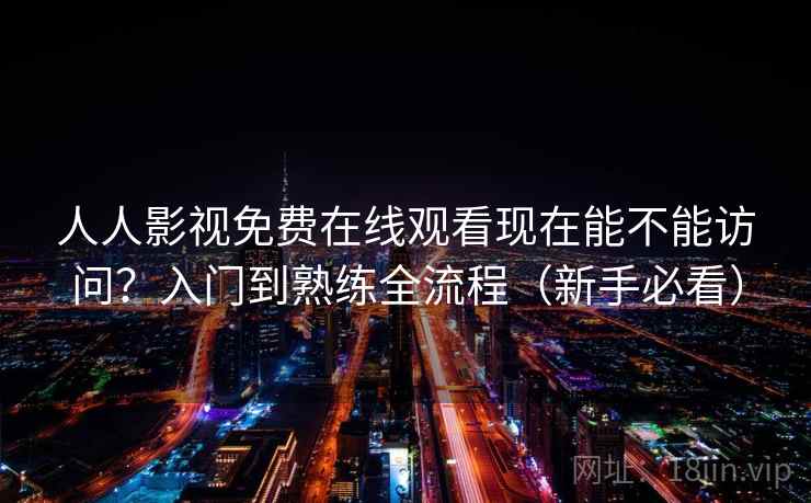 人人影视免费在线观看现在能不能访问？入门到熟练全流程（新手必看）