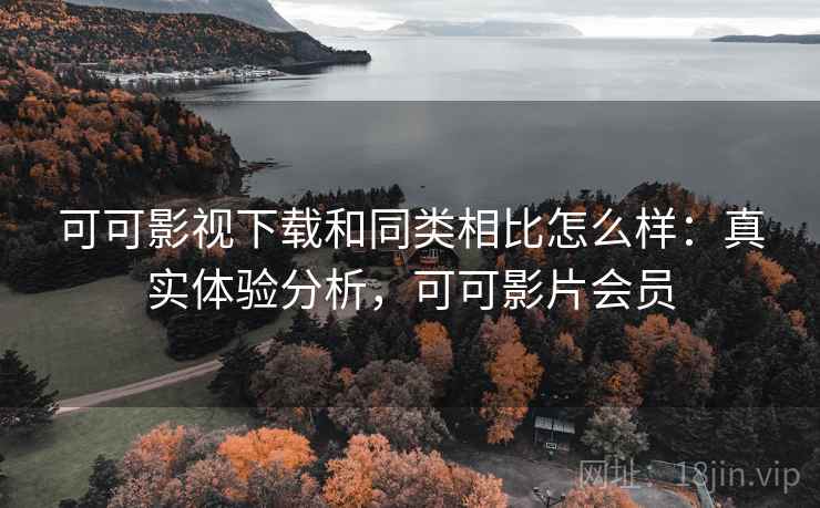 可可影视下载和同类相比怎么样：真实体验分析，可可影片会员