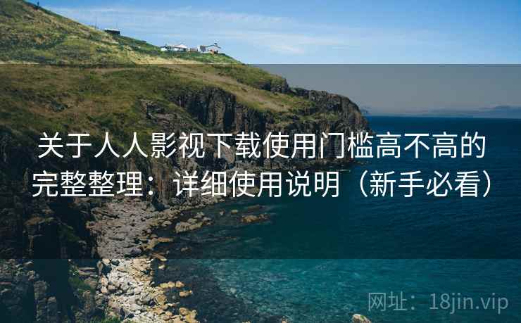 关于人人影视下载使用门槛高不高的完整整理：详细使用说明（新手必看）