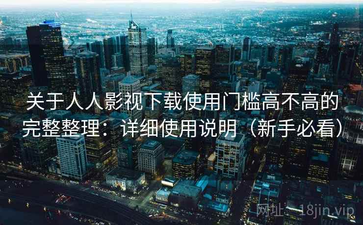 关于人人影视下载使用门槛高不高的完整整理：详细使用说明（新手必看）
