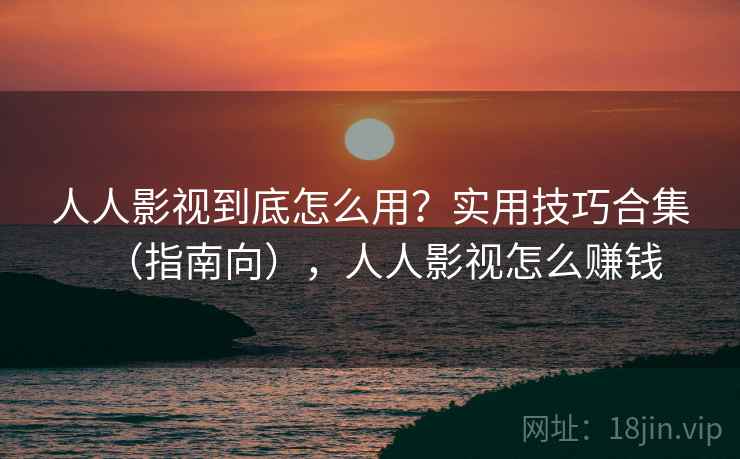 人人影视到底怎么用？实用技巧合集（指南向），人人影视怎么赚钱