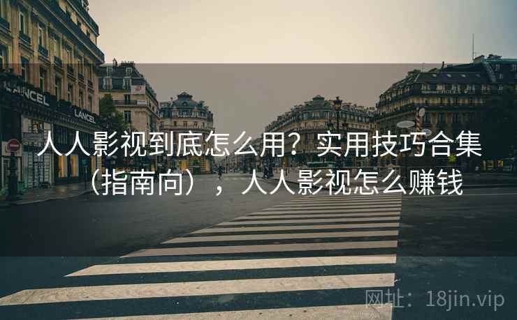 人人影视到底怎么用？实用技巧合集（指南向），人人影视怎么赚钱