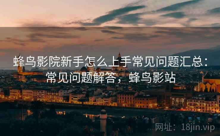 蜂鸟影院新手怎么上手常见问题汇总：常见问题解答，蜂鸟影站