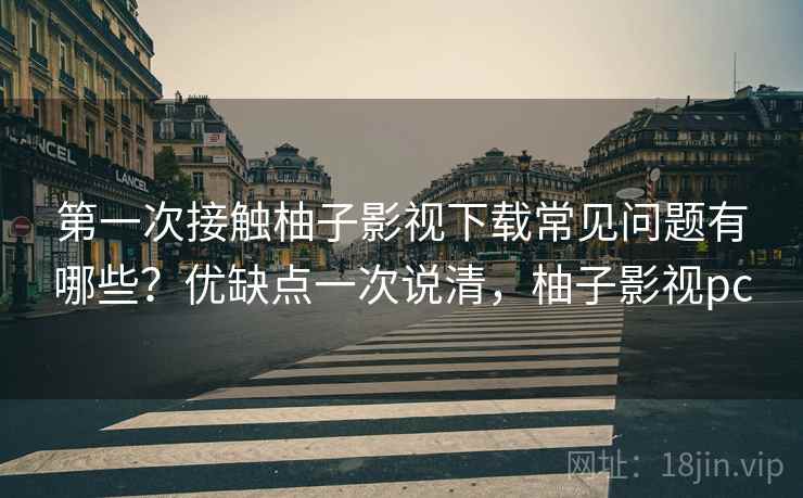 第一次接触柚子影视下载常见问题有哪些？优缺点一次说清，柚子影视pc