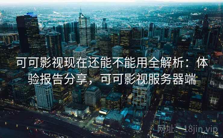 可可影视现在还能不能用全解析：体验报告分享，可可影视服务器端