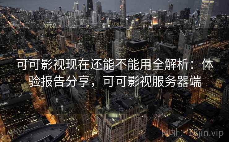 可可影视现在还能不能用全解析：体验报告分享，可可影视服务器端