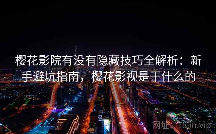 樱花影院有没有隐藏技巧全解析：新手避坑指南，樱花影视是干什么的