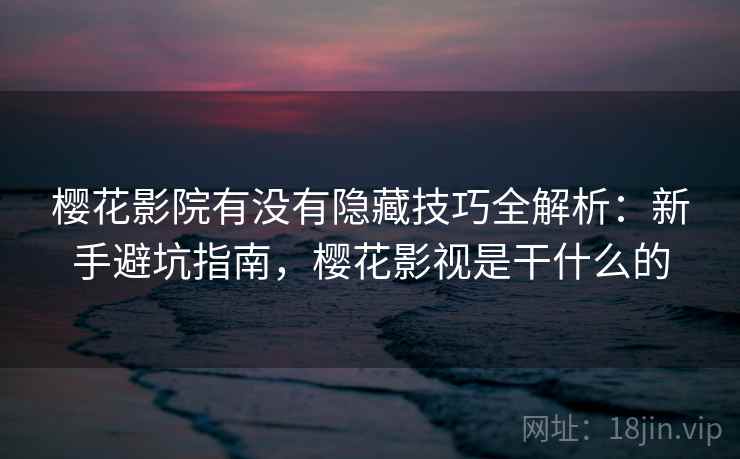樱花影院有没有隐藏技巧全解析：新手避坑指南，樱花影视是干什么的