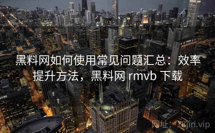 黑料网如何使用常见问题汇总：效率提升方法，黑料网 rmvb 下载